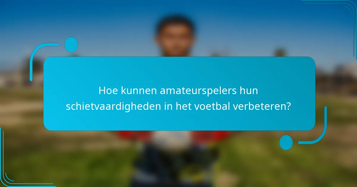 Hoe kunnen amateurspelers hun schietvaardigheden in het voetbal verbeteren?