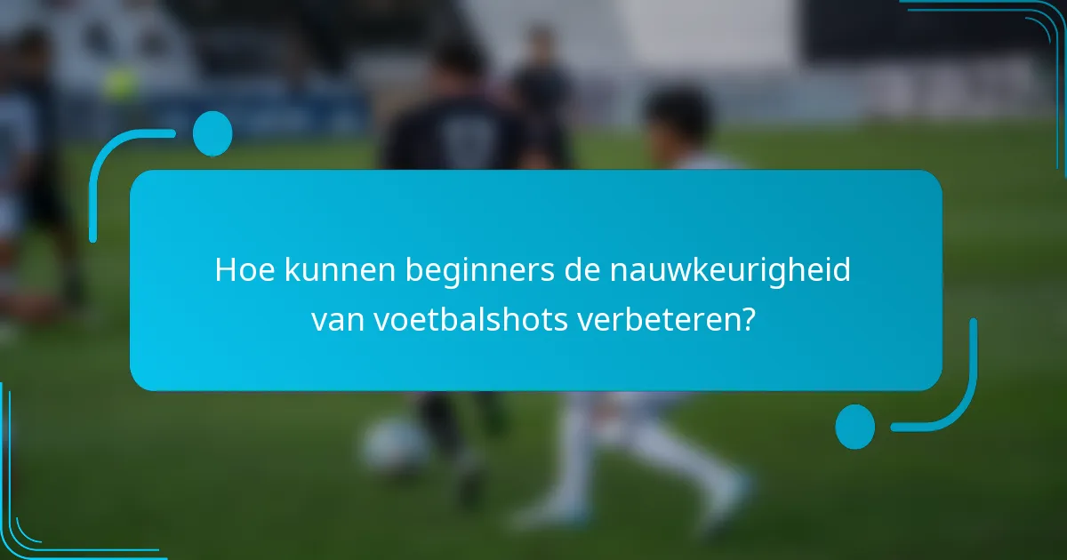Hoe kunnen beginners de nauwkeurigheid van voetbalshots verbeteren?