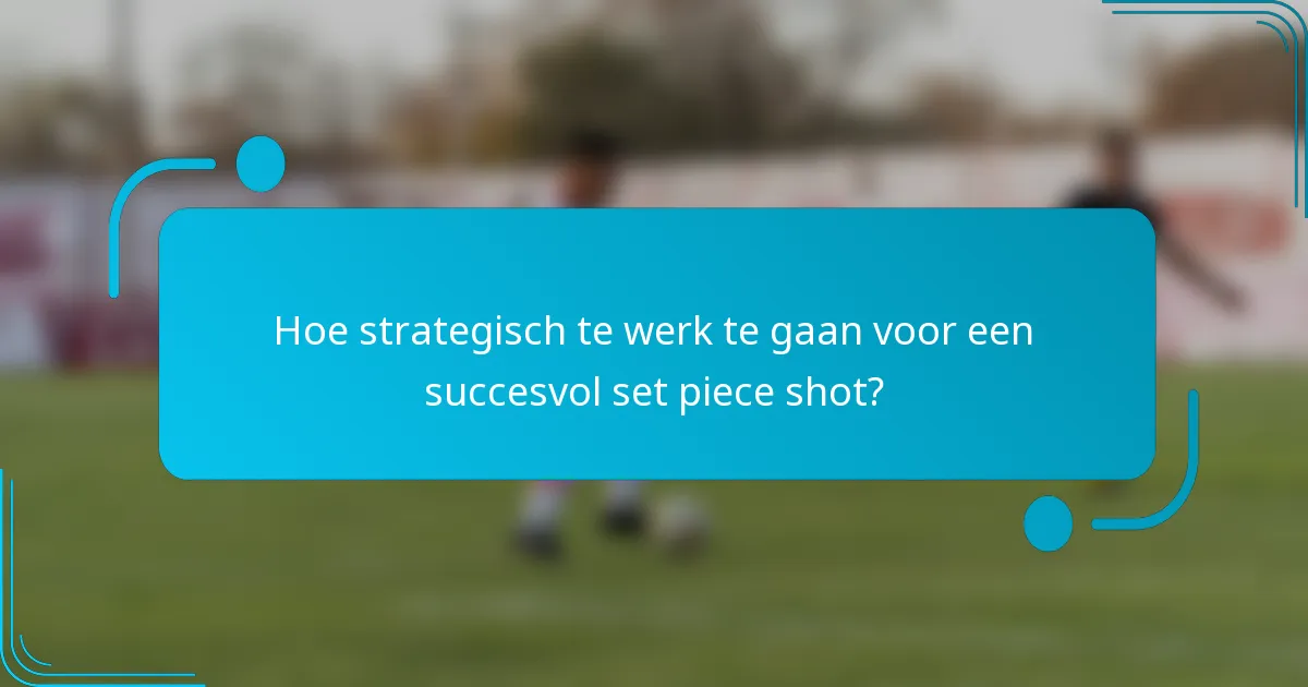Hoe strategisch te werk te gaan voor een succesvol set piece shot?