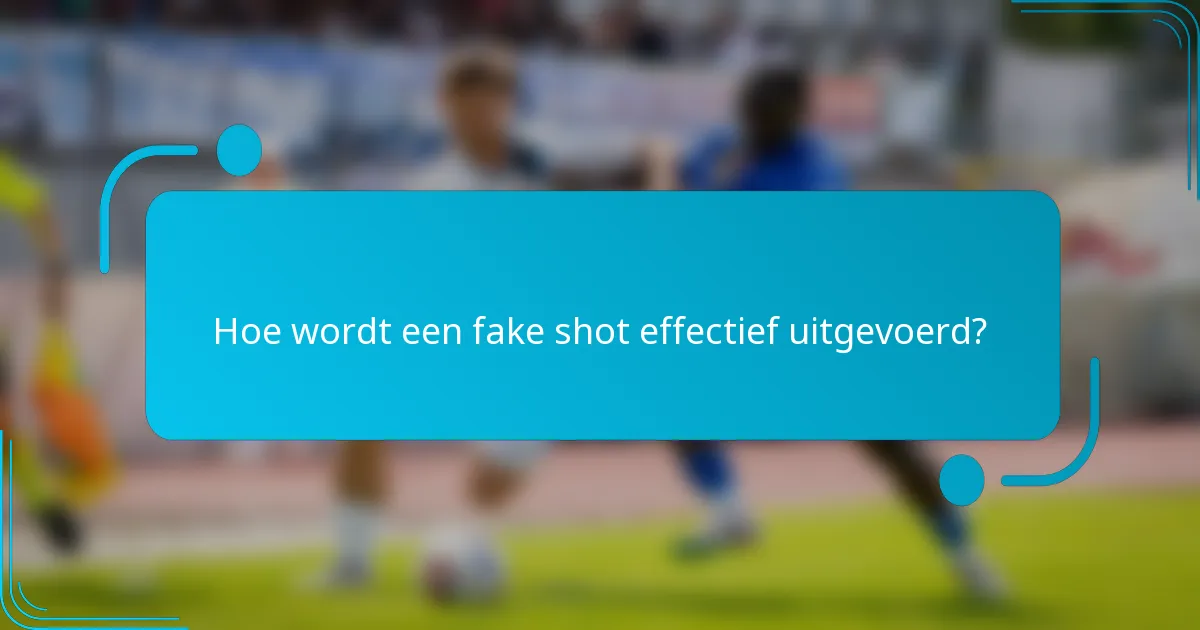 Hoe wordt een fake shot effectief uitgevoerd?