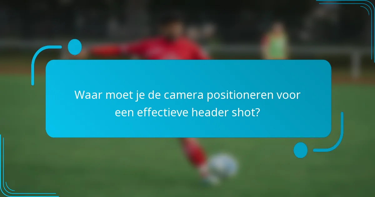 Waar moet je de camera positioneren voor een effectieve header shot?