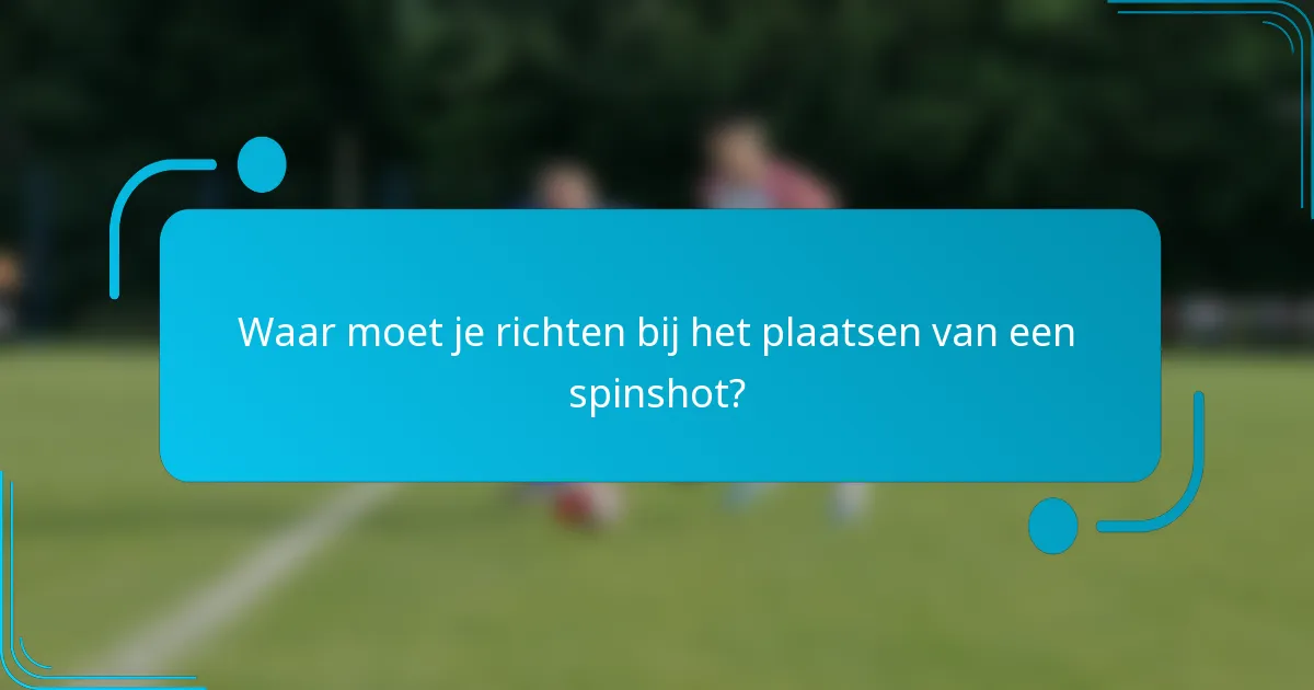 Waar moet je richten bij het plaatsen van een spinshot?