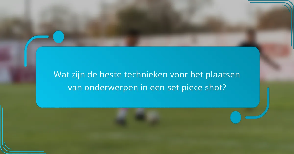 Wat zijn de beste technieken voor het plaatsen van onderwerpen in een set piece shot?