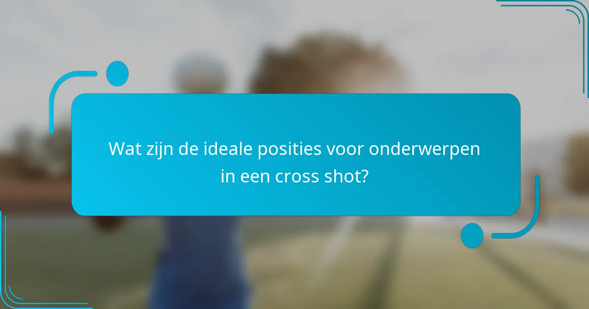 Wat zijn de ideale posities voor onderwerpen in een cross shot?