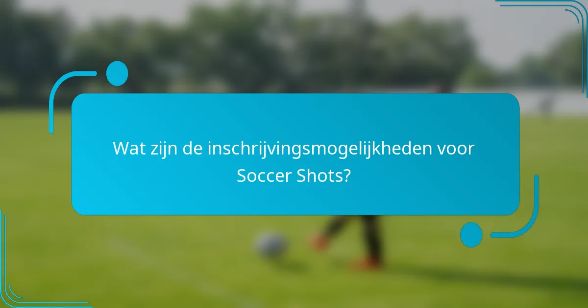 Wat zijn de inschrijvingsmogelijkheden voor Soccer Shots?