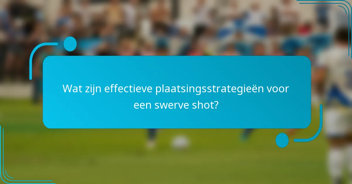 Wat zijn effectieve plaatsingsstrategieën voor een swerve shot?