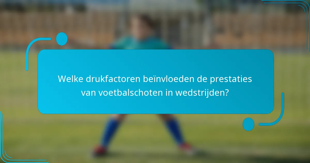 Welke drukfactoren beïnvloeden de prestaties van voetbalschoten in wedstrijden?