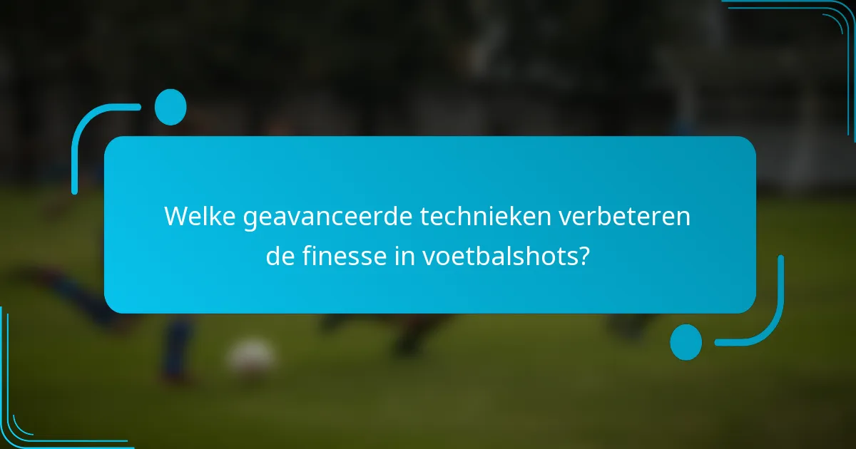 Welke geavanceerde technieken verbeteren de finesse in voetbalshots?