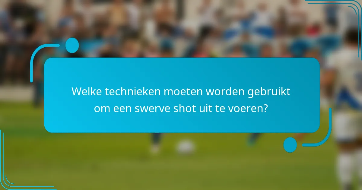 Welke technieken moeten worden gebruikt om een swerve shot uit te voeren?