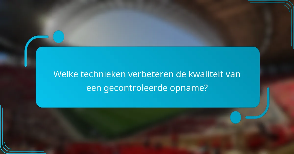 Welke technieken verbeteren de kwaliteit van een gecontroleerde opname?